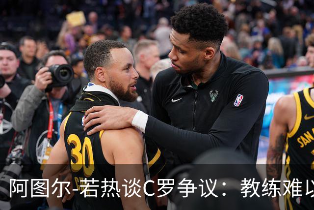 阿图尔-若热谈C罗争议：教练难以取悦所有人但应公正对待